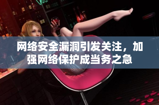 网络安全漏洞引发关注，加强网络保护成当务之急
