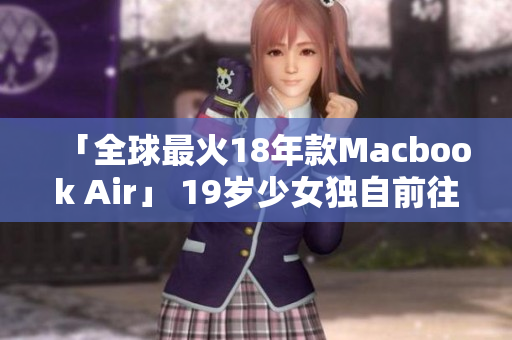 「全球最火18年款Macbook Air」 19岁少女独自前往日本购买
