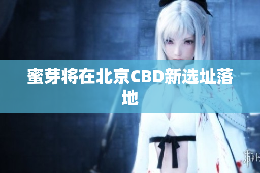 蜜芽将在北京CBD新选址落地