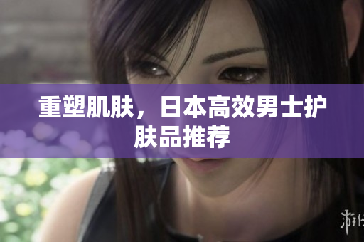 重塑肌肤，日本高效男士护肤品推荐