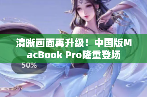 清晰画面再升级！中国版MacBook Pro隆重登场