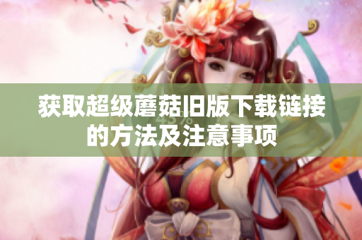 获取超级蘑菇旧版下载链接的方法及注意事项