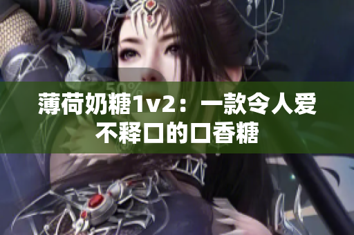 薄荷奶糖1v2：一款令人爱不释口的口香糖