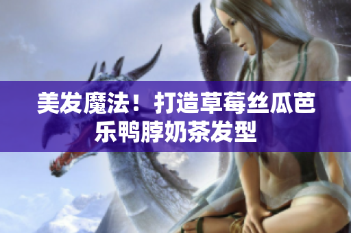 美发魔法！打造草莓丝瓜芭乐鸭脖奶茶发型