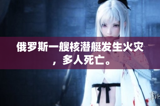 俄罗斯一艘核潜艇发生火灾，多人死亡。