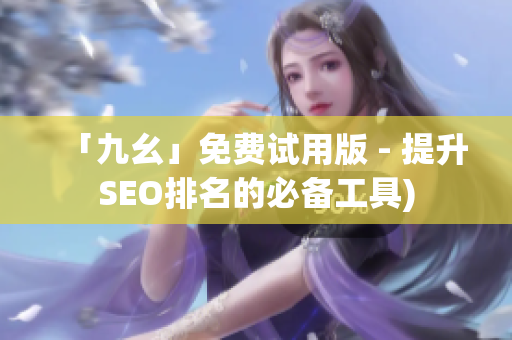 「九幺」免费试用版 - 提升SEO排名的必备工具)