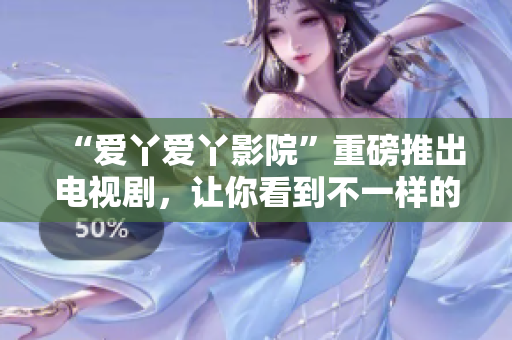 “爱丫爱丫影院”重磅推出电视剧，让你看到不一样的精彩剧集！