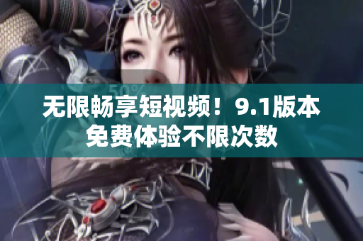 无限畅享短视频！9.1版本免费体验不限次数
