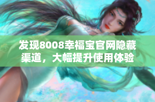 发现8008幸福宝官网隐藏渠道，大幅提升使用体验