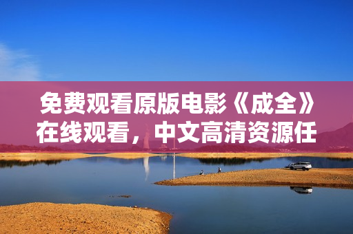 免费观看原版电影《成全》在线观看，中文高清资源任你欣赏