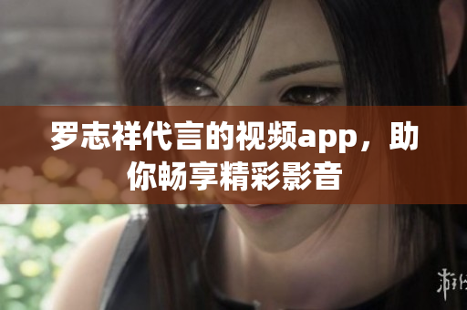 罗志祥代言的视频app，助你畅享精彩影音
