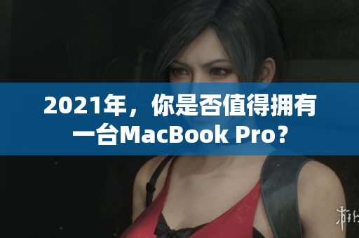 2021年，你是否值得拥有一台MacBook Pro？