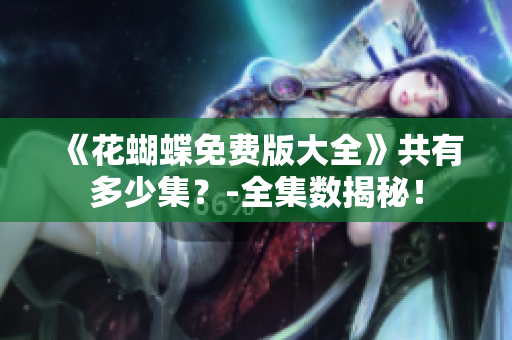《花蝴蝶免费版大全》共有多少集？-全集数揭秘！