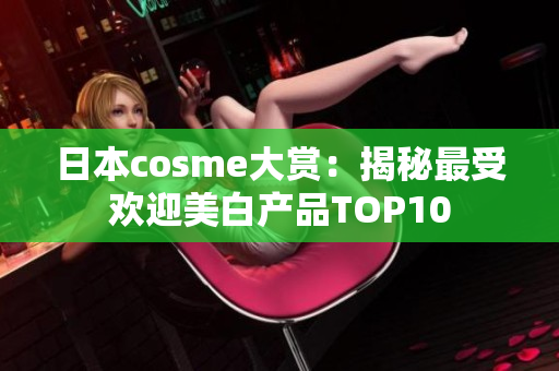 日本cosme大赏：揭秘最受欢迎美白产品TOP10