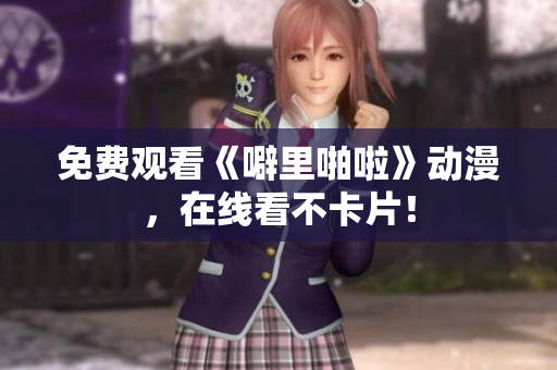 免费观看《噼里啪啦》动漫，在线看不卡片！