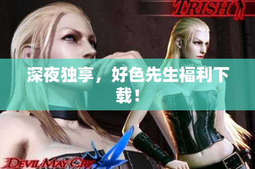 深夜独享，好色先生福利下载！