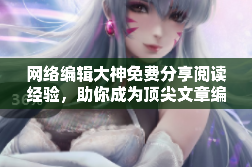 网络编辑大神免费分享阅读经验，助你成为顶尖文章编写达人