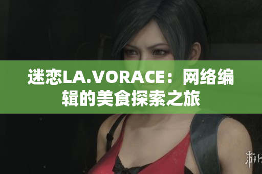 迷恋LA.VORACE：网络编辑的美食探索之旅