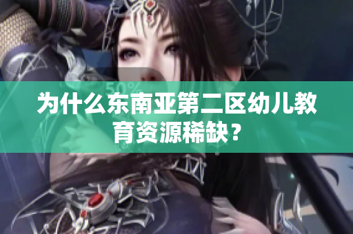 为什么东南亚第二区幼儿教育资源稀缺？