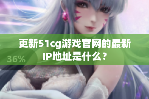 更新51cg游戏官网的最新IP地址是什么？