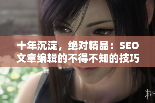 十年沉淀，绝对精品：SEO文章编辑的不得不知的技巧