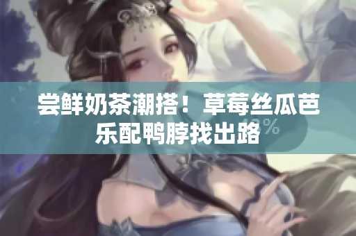 尝鲜奶茶潮搭！草莓丝瓜芭乐配鸭脖找出路