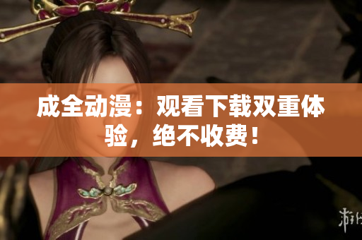 成全动漫：观看下载双重体验，绝不收费！
