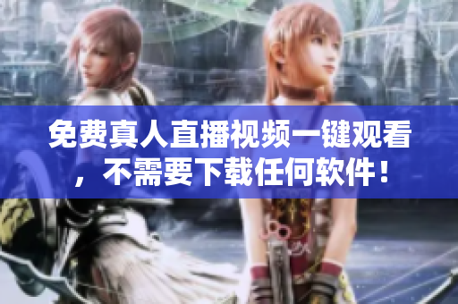 免费真人直播视频一键观看，不需要下载任何软件！
