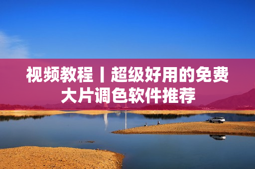 视频教程丨超级好用的免费大片调色软件推荐
