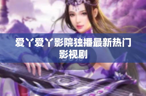 爱丫爱丫影院独播最新热门影视剧