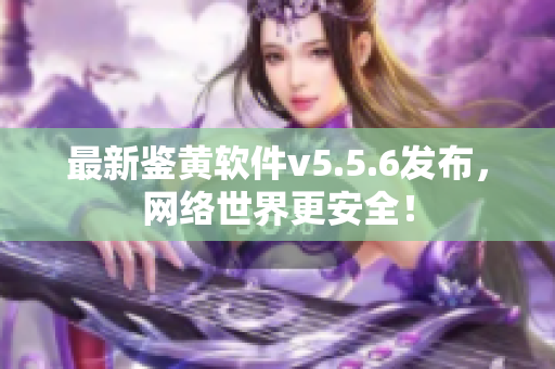 最新鉴黄软件v5.5.6发布，网络世界更安全！