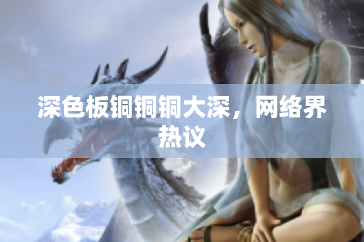 深色板铜铜铜大深，网络界热议
