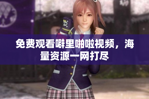 免费观看噼里啪啦视频，海量资源一网打尽