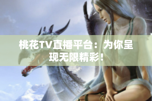 桃花TV直播平台：为你呈现无限精彩！