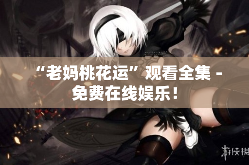 “老妈桃花运”观看全集 - 免费在线娱乐！