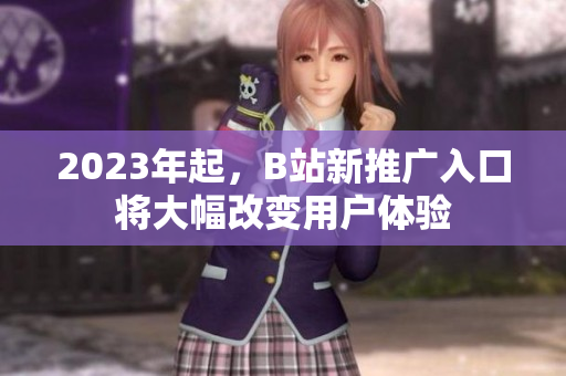 2023年起，B站新推广入口将大幅改变用户体验