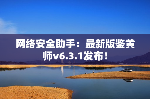 网络安全助手：最新版鉴黄师v6.3.1发布！