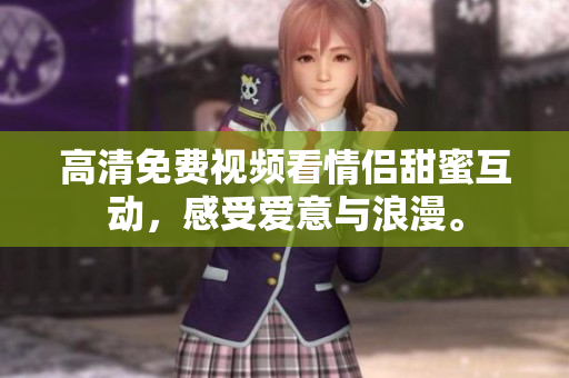 高清免费视频看情侣甜蜜互动，感受爱意与浪漫。