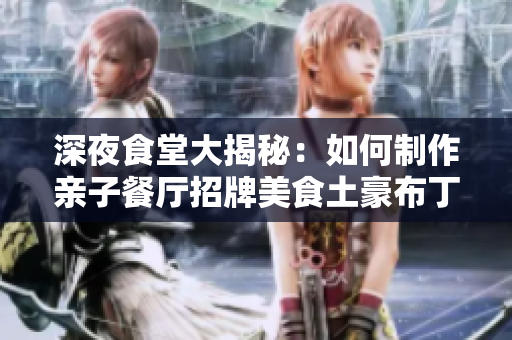 深夜食堂大揭秘：如何制作亲子餐厅招牌美食土豪布丁