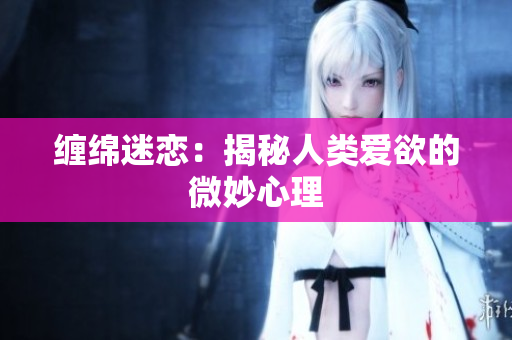 缠绵迷恋：揭秘人类爱欲的微妙心理