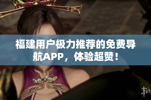 福建用户极力推荐的免费导航APP，体验超赞！