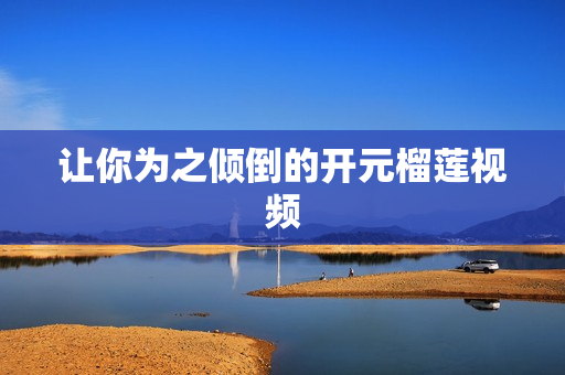 让你为之倾倒的开元榴莲视频