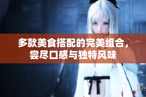 多款美食搭配的完美组合，尝尽口感与独特风味