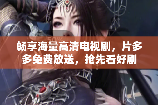 畅享海量高清电视剧，片多多免费放送，抢先看好剧