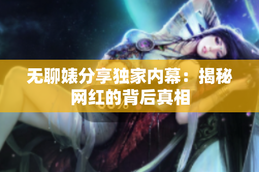 无聊婊分享独家内幕：揭秘网红的背后真相