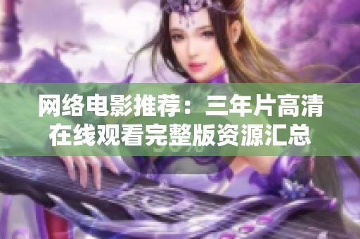 网络电影推荐：三年片高清在线观看完整版资源汇总