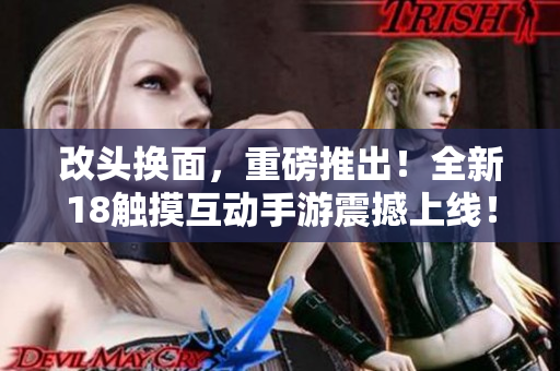 改头换面，重磅推出！全新18触摸互动手游震撼上线！