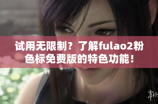 试用无限制？了解fulao2粉色标免费版的特色功能！