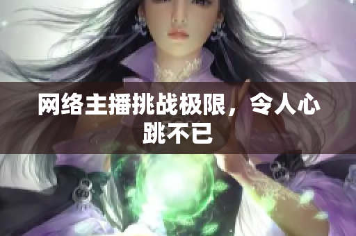 网络主播挑战极限，令人心跳不已