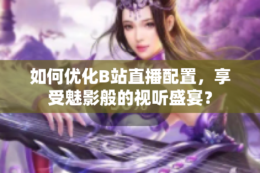 如何优化B站直播配置，享受魅影般的视听盛宴？